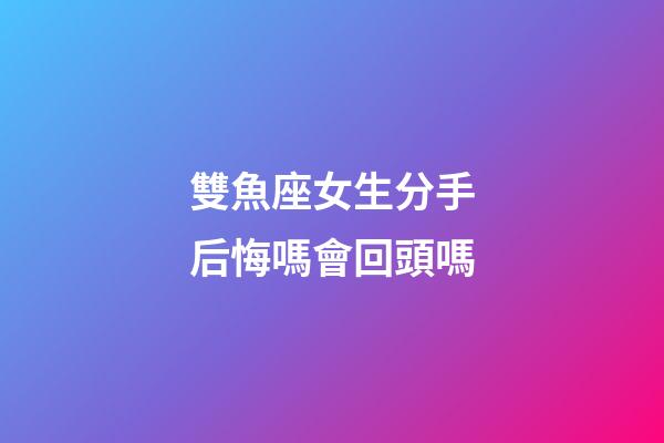雙魚座女生分手后悔嗎會回頭嗎-第1張-星座運勢-玄機派