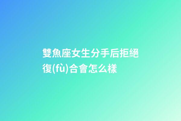 雙魚座女生分手后拒絕復(fù)合會怎么樣-第1張-星座運勢-玄機派