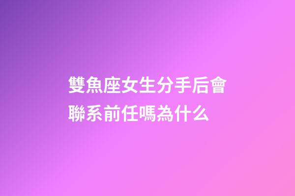 雙魚座女生分手后會聯系前任嗎為什么-第1張-星座運勢-玄機派
