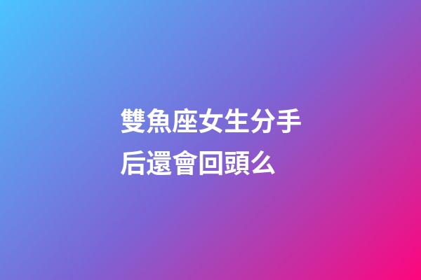 雙魚座女生分手后還會回頭么-第1張-星座運勢-玄機派