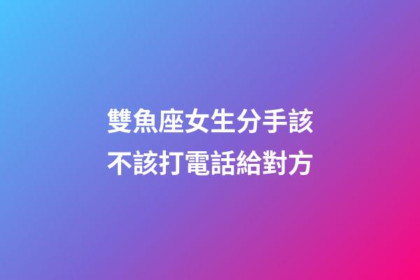 雙魚座女生分手該不該打電話給對方-第1張-星座運勢-玄機派