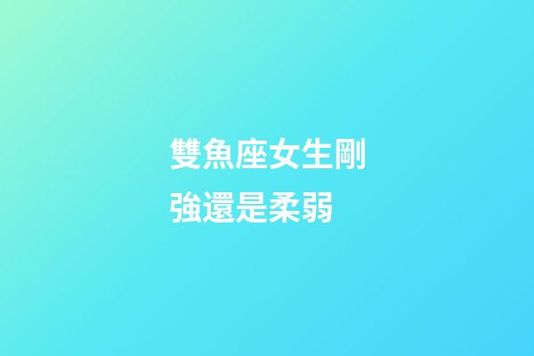 雙魚座女生剛強還是柔弱-第1張-星座運勢-玄機派