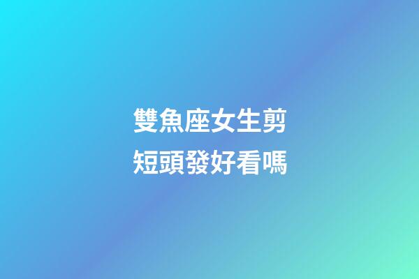 雙魚座女生剪短頭發好看嗎-第1張-星座運勢-玄機派