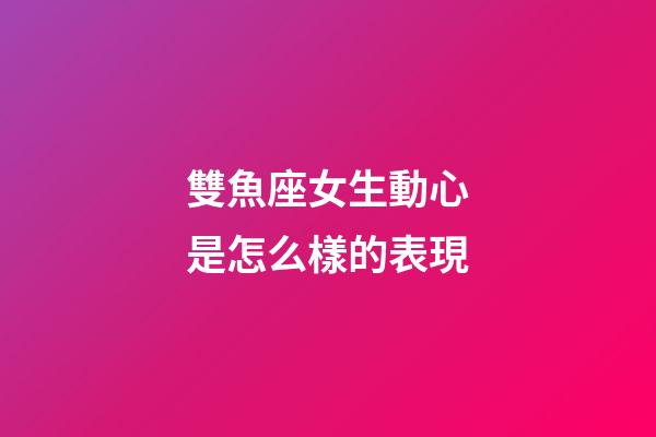 雙魚座女生動心是怎么樣的表現-第1張-星座運勢-玄機派