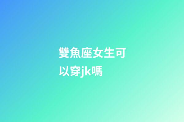 雙魚座女生可以穿jk嗎