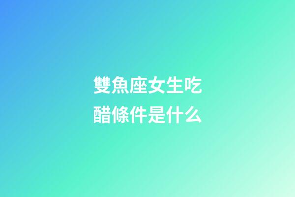 雙魚座女生吃醋條件是什么-第1張-星座運勢-玄機派