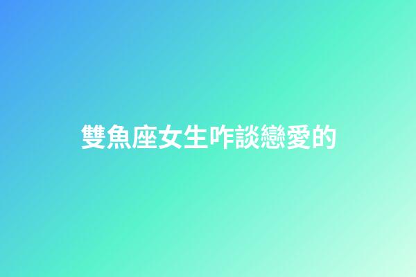 雙魚座女生咋談戀愛的-第1張-星座運勢-玄機派