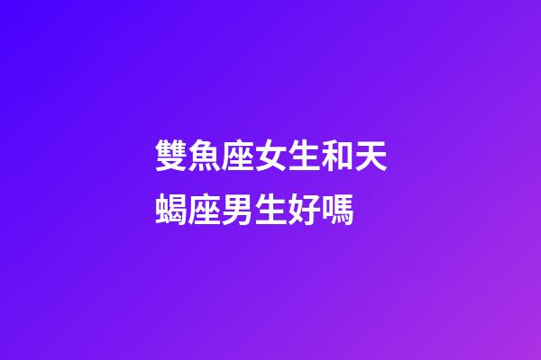 雙魚座女生和天蝎座男生好嗎-第1張-星座運(yùn)勢(shì)-玄機(jī)派