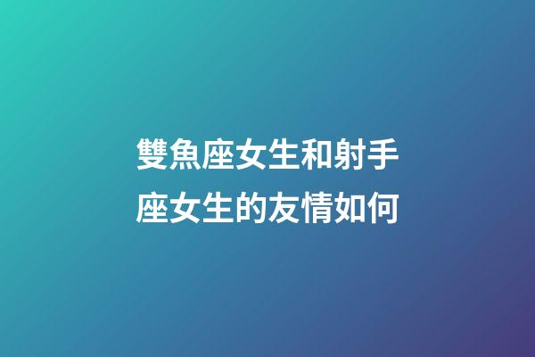 雙魚座女生和射手座女生的友情如何-第1張-星座運(yùn)勢-玄機(jī)派