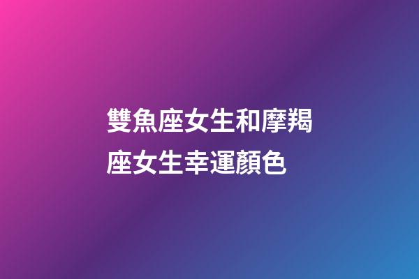 雙魚座女生和摩羯座女生幸運顏色-第1張-星座運勢-玄機派