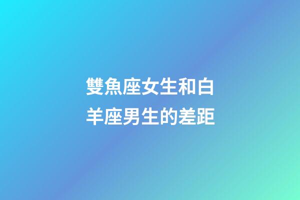 雙魚座女生和白羊座男生的差距-第1張-星座運(yùn)勢-玄機(jī)派
