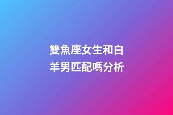 雙魚座女生和白羊男匹配嗎分析-第1張-星座運勢-玄機派