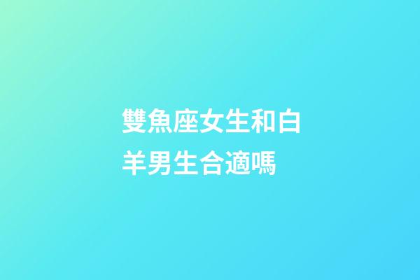 雙魚座女生和白羊男生合適嗎-第1張-星座運勢-玄機派