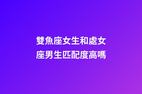 雙魚座女生和處女座男生匹配度高嗎-第1張-星座運勢-玄機派