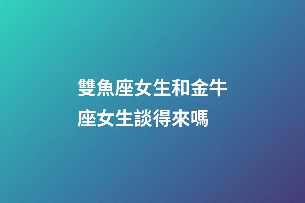 雙魚座女生和金牛座女生談得來嗎-第1張-星座運勢-玄機派