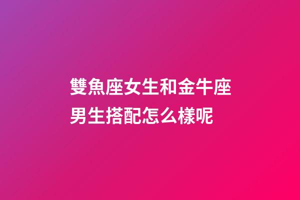 雙魚座女生和金牛座男生搭配怎么樣呢-第1張-星座運勢-玄機派