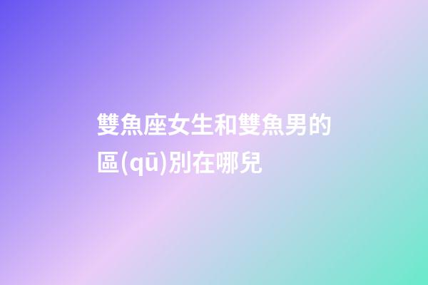 雙魚座女生和雙魚男的區(qū)別在哪兒-第1張-星座運勢-玄機(jī)派
