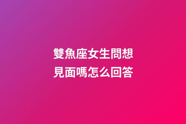 雙魚座女生問想見面嗎怎么回答-第1張-星座運(yùn)勢-玄機(jī)派