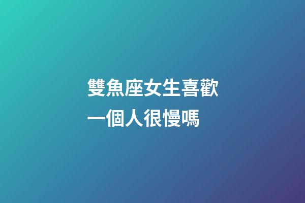 雙魚座女生喜歡一個人很慢嗎-第1張-星座運勢-玄機派