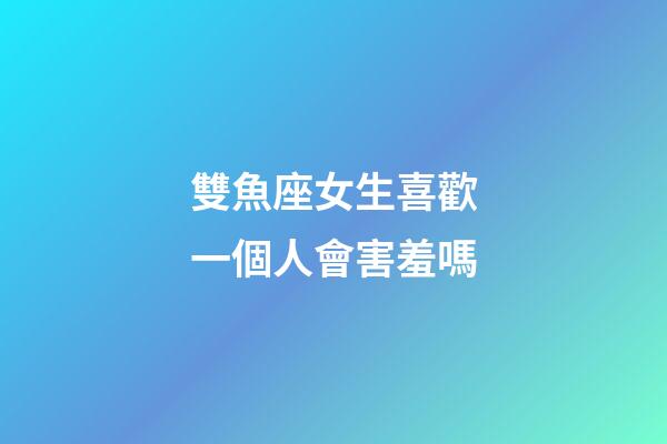 雙魚座女生喜歡一個人會害羞嗎-第1張-星座運勢-玄機派