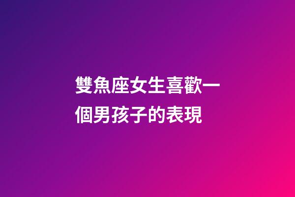雙魚座女生喜歡一個男孩子的表現-第1張-星座運勢-玄機派