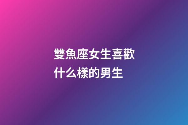 雙魚座女生喜歡什么樣的男生-第1張-星座運勢-玄機派