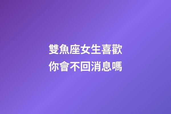 雙魚座女生喜歡你會不回消息嗎-第1張-星座運勢-玄機派