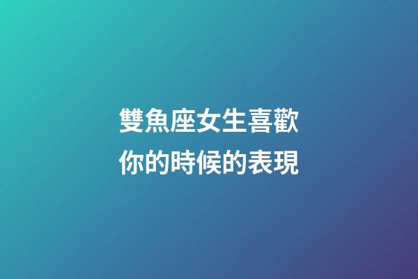 雙魚座女生喜歡你的時候的表現-第1張-星座運勢-玄機派