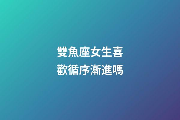 雙魚座女生喜歡循序漸進嗎-第1張-星座運勢-玄機派