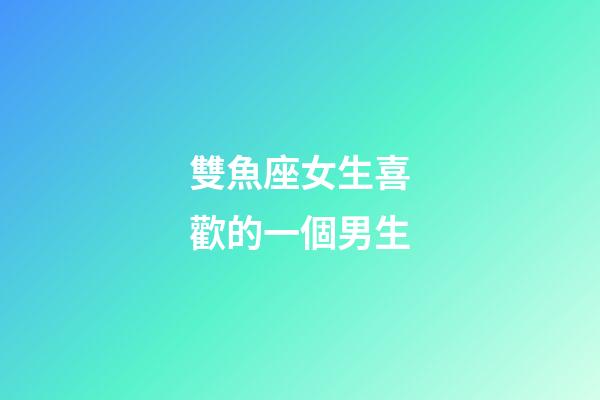 雙魚座女生喜歡的一個男生-第1張-星座運勢-玄機派
