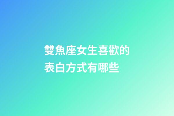 雙魚座女生喜歡的表白方式有哪些-第1張-星座運勢-玄機派
