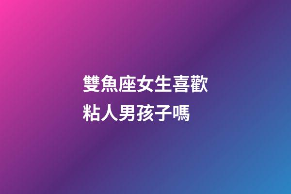 雙魚座女生喜歡粘人男孩子嗎-第1張-星座運勢-玄機派