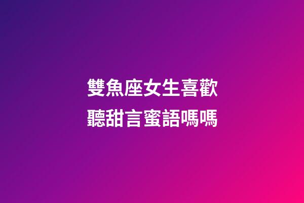 雙魚座女生喜歡聽甜言蜜語嗎嗎-第1張-星座運勢-玄機(jī)派