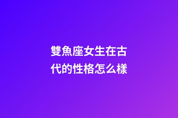 雙魚座女生在古代的性格怎么樣-第1張-星座運勢-玄機派