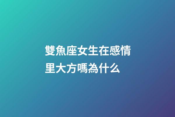 雙魚座女生在感情里大方嗎為什么-第1張-星座運勢-玄機派