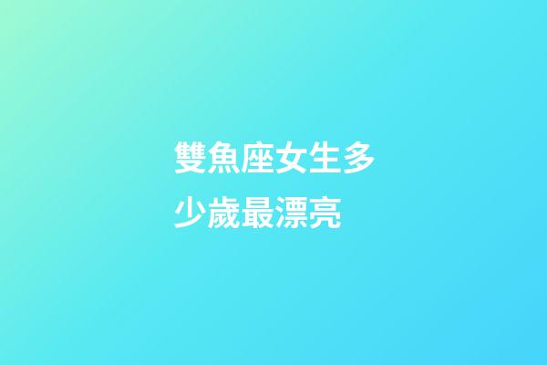 雙魚座女生多少歲最漂亮-第1張-星座運勢-玄機派