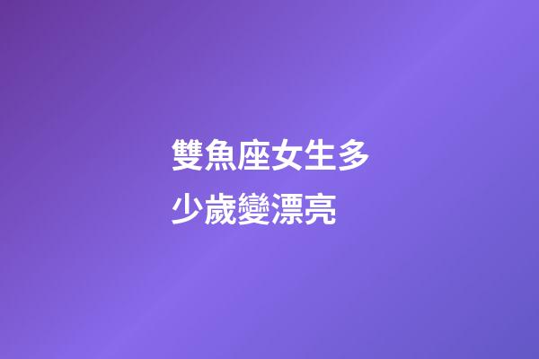 雙魚座女生多少歲變漂亮-第1張-星座運(yùn)勢-玄機(jī)派