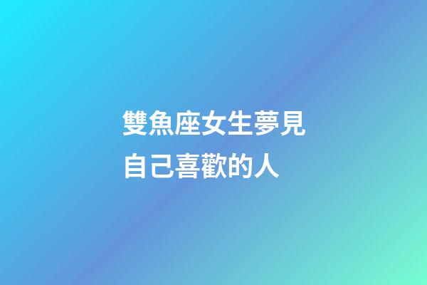雙魚座女生夢見自己喜歡的人-第1張-星座運勢-玄機派