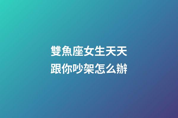雙魚座女生天天跟你吵架怎么辦-第1張-星座運勢-玄機派