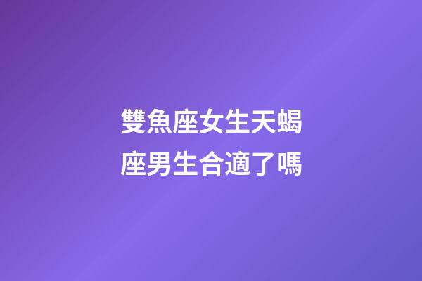 雙魚座女生天蝎座男生合適了嗎-第1張-星座運勢-玄機(jī)派