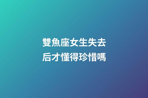 雙魚座女生失去后才懂得珍惜嗎-第1張-星座運勢-玄機派