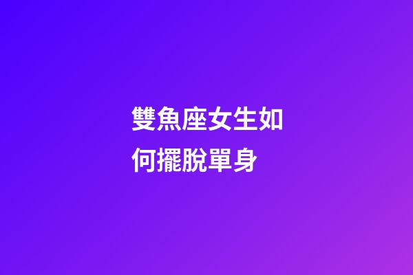 雙魚座女生如何擺脫單身-第1張-星座運勢-玄機派