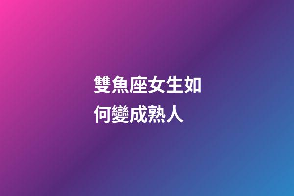 雙魚座女生如何變成熟人-第1張-星座運勢-玄機派
