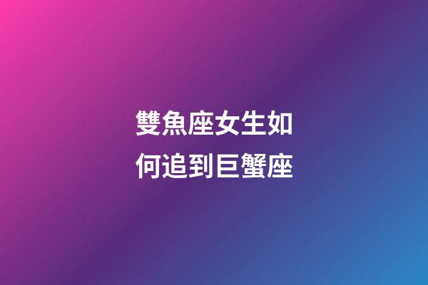 雙魚座女生如何追到巨蟹座-第1張-星座運勢-玄機派