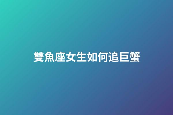 雙魚座女生如何追巨蟹-第1張-星座運勢-玄機派
