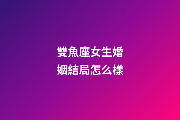 雙魚座女生婚姻結局怎么樣