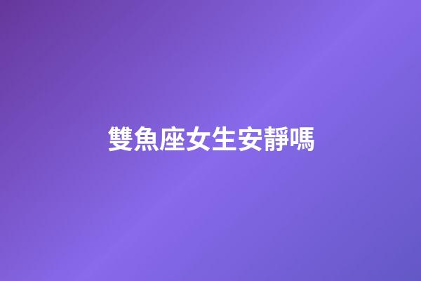雙魚座女生安靜嗎-第1張-星座運勢-玄機派