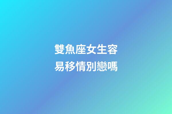 雙魚座女生容易移情別戀嗎-第1張-星座運(yùn)勢(shì)-玄機(jī)派