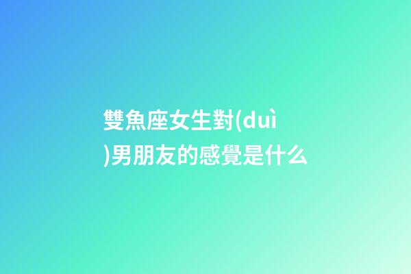 雙魚座女生對(duì)男朋友的感覺是什么-第1張-星座運(yùn)勢(shì)-玄機(jī)派