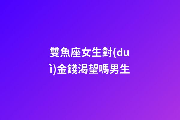 雙魚座女生對(duì)金錢渴望嗎男生-第1張-星座運(yùn)勢-玄機(jī)派